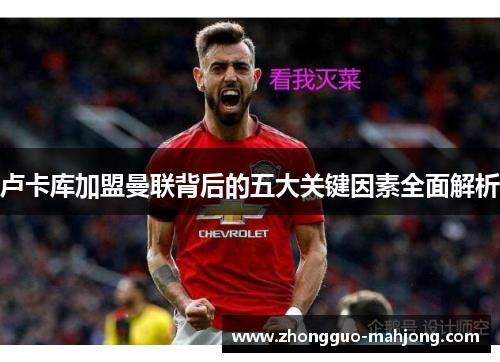 卢卡库加盟曼联背后的五大关键因素全面解析 卢卡库加盟曼联背后的五大关键因素全面解析