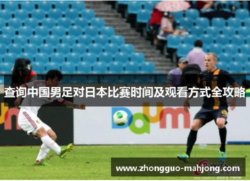 查询中国男足对日本比赛时间及观看方式全攻略