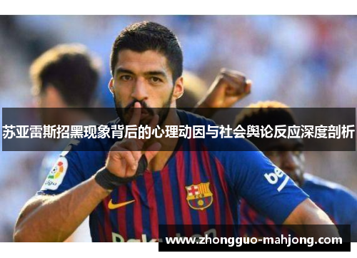 苏亚雷斯招黑现象背后的心理动因与社会舆论反应深度剖析