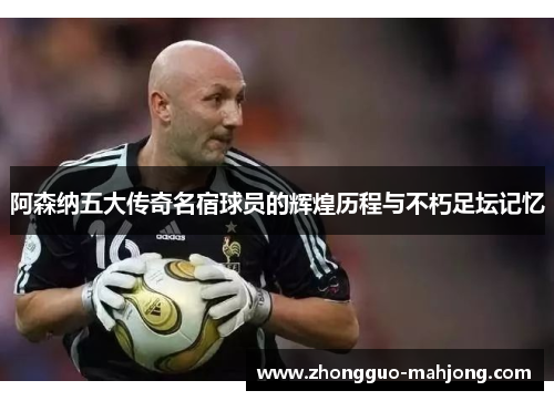 阿森纳五大传奇名宿球员的辉煌历程与不朽足坛记忆 阿森纳五大传奇名宿球员的辉煌历程与不朽足坛记忆