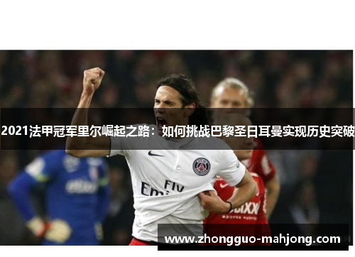 2021法甲冠军里尔崛起之路:如何挑战巴黎圣日耳曼实现历史突破 2021法甲冠军里尔崛起之路:如何挑战巴黎圣日耳曼实现历史突破