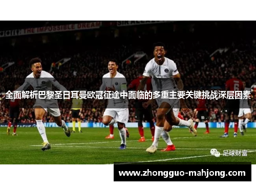 全面解析巴黎圣日耳曼欧冠征途中面临的多重主要关键挑战深层因素 全面解析巴黎圣日耳曼欧冠征途中面临的多重主要关键挑战深层因素