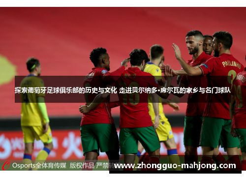 探索葡萄牙足球俱乐部的历史与文化 走进贝尔纳多·席尔瓦的家乡与名门球队 探索葡萄牙足球俱乐部的历史与文化 走进贝尔纳多·席尔瓦的家乡与名门球队