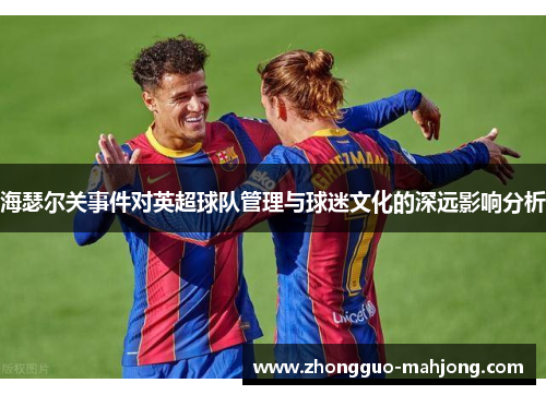 海瑟尔关事件对英超球队管理与球迷文化的深远影响分析