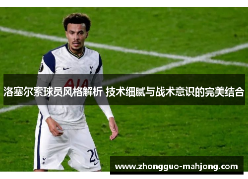 洛塞尔索球员风格解析 技术细腻与战术意识的完美结合