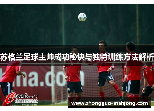 苏格兰足球主帅成功秘诀与独特训练方法解析 苏格兰足球主帅成功秘诀与独特训练方法解析