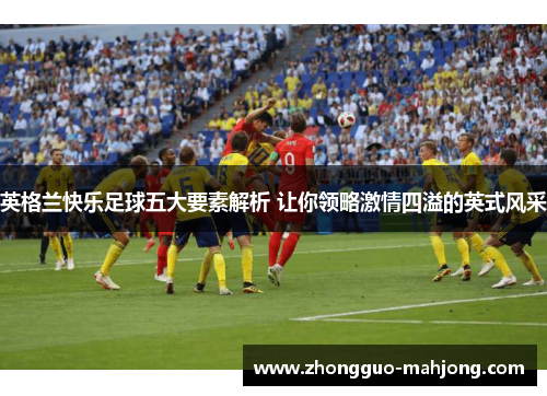 英格兰快乐足球五大要素解析 让你领略激情四溢的英式风采 英格兰快乐足球五大要素解析 让你领略激情四溢的英式风采