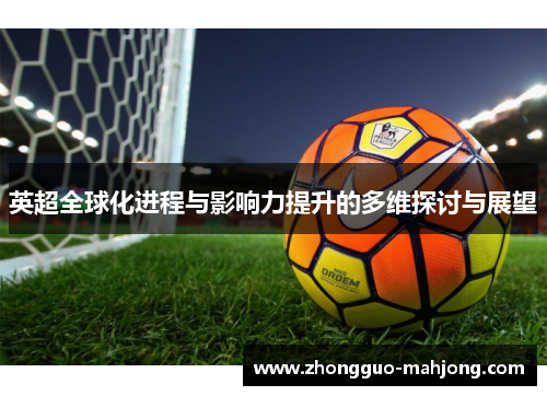 英超全球化进程与影响力提升的多维探讨与展望 英超全球化进程与影响力提升的多维探讨与展望