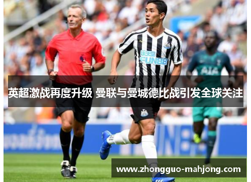 英超激战再度升级 曼联与曼城德比战引发全球关注 英超激战再度升级 曼联与曼城德比战引发全球关注