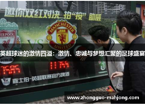 英超球迷的激情四溢:激情、忠诚与梦想汇聚的足球盛宴 英超球迷的激情四溢:激情、忠诚与梦想汇聚的足球盛宴