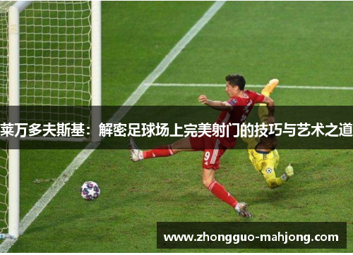 莱万多夫斯基：解密足球场上完美射门的技巧与艺术之道