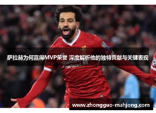 萨拉赫为何赢得MVP荣誉 深度解析他的独特贡献与关键表现