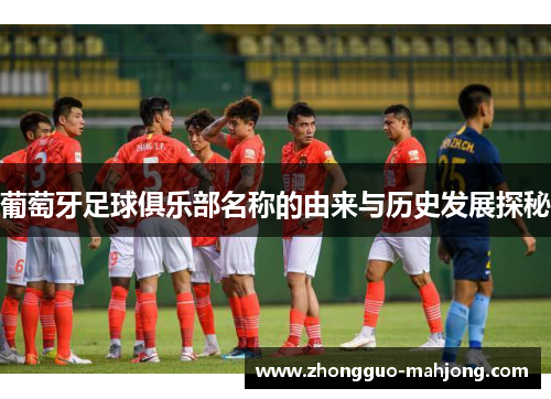 葡萄牙足球俱乐部名称的由来与历史发展探秘
