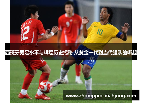 西班牙男足水平与辉煌历史揭秘 从黄金一代到当代强队的崛起