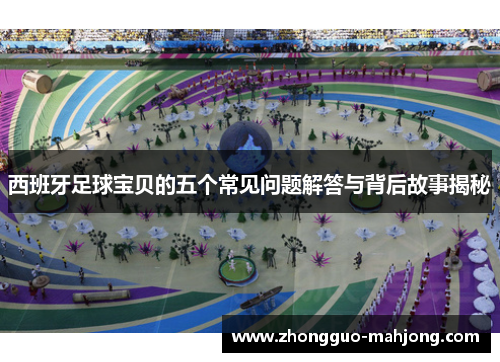 西班牙足球宝贝的五个常见问题解答与背后故事揭秘