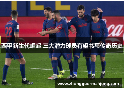 西甲新生代崛起 三大潜力球员有望书写传奇历史 西甲新生代崛起 三大潜力球员有望书写传奇历史