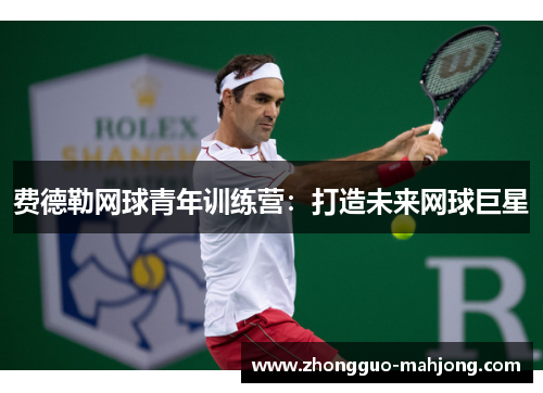 费德勒网球青年训练营:打造未来网球巨星 费德勒网球青年训练营:打造未来网球巨星