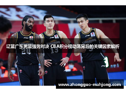 辽篮广东男篮强势对决 CBA积分榜动荡背后的关键因素解析