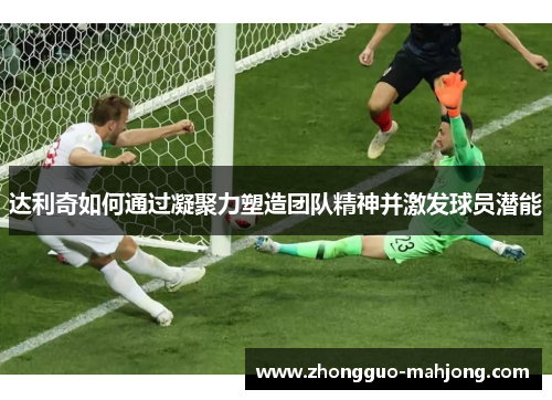 达利奇如何通过凝聚力塑造团队精神并激发球员潜能