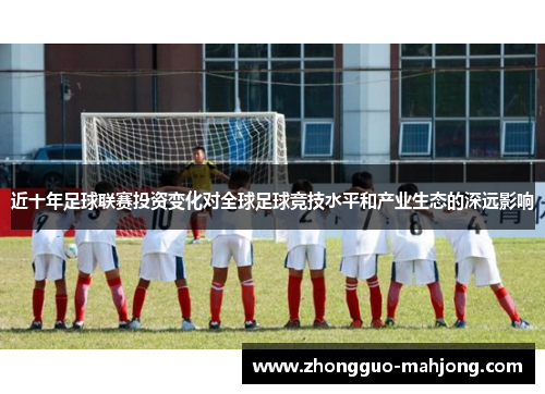近十年足球联赛投资变化对全球足球竞技水平和产业生态的深远影响