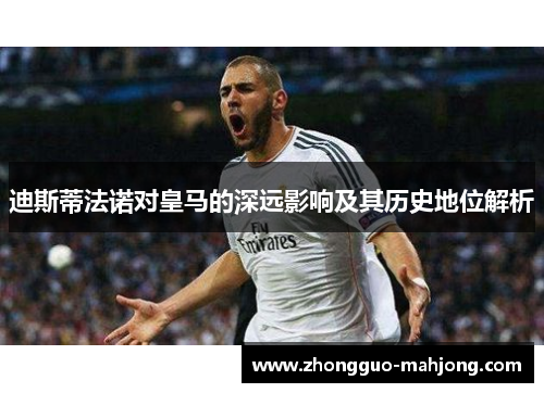 迪斯蒂法诺对皇马的深远影响及其历史地位解析