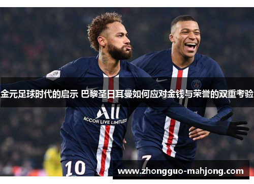 金元足球时代的启示 巴黎圣日耳曼如何应对金钱与荣誉的双重考验