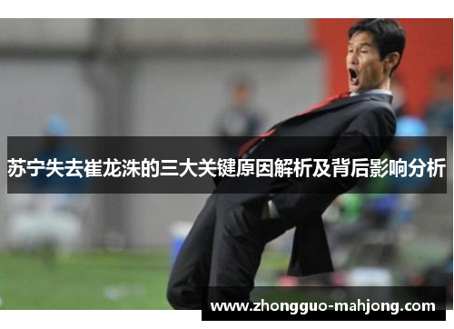 苏宁失去崔龙洙的三大关键原因解析及背后影响分析