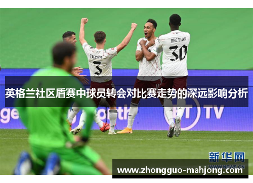 英格兰社区盾赛中球员转会对比赛走势的深远影响分析