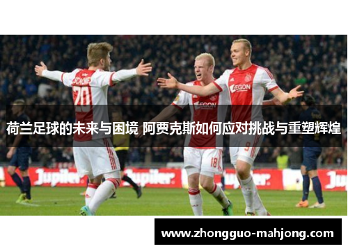荷兰足球的未来与困境 阿贾克斯如何应对挑战与重塑辉煌