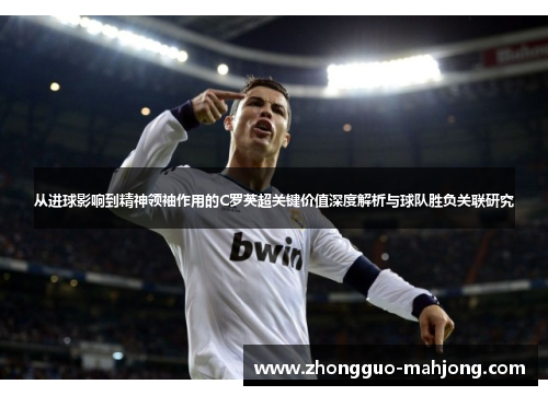 从进球影响到精神领袖作用的C罗英超关键价值深度解析与球队胜负关联研究