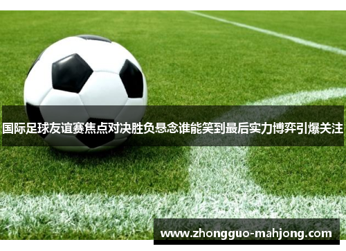 国际足球友谊赛焦点对决胜负悬念谁能笑到最后实力博弈引爆关注