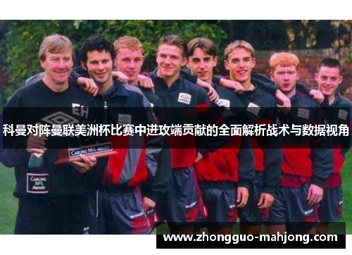 科曼对阵曼联美洲杯比赛中进攻端贡献的全面解析战术与数据视角 科曼对阵曼联美洲杯比赛中进攻端贡献的全面解析战术与数据视角
