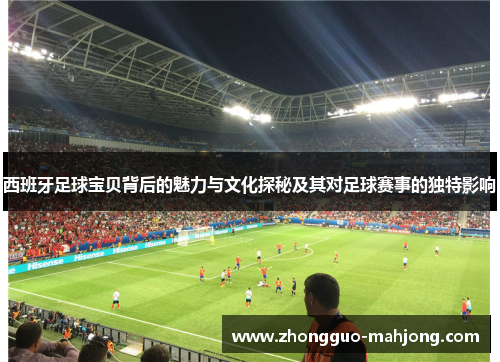 西班牙足球宝贝背后的魅力与文化探秘及其对足球赛事的独特影响
