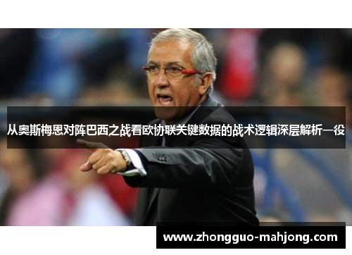 从奥斯梅恩对阵巴西之战看欧协联关键数据的战术逻辑深层解析一役