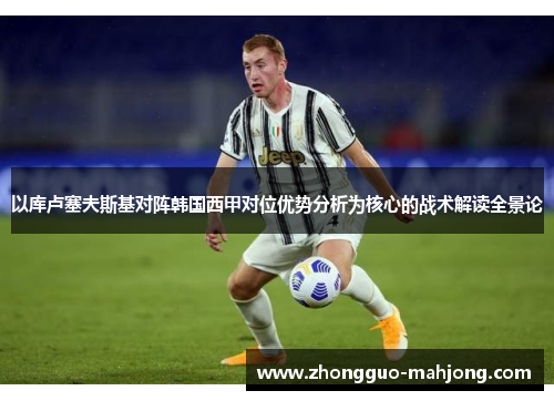 以库卢塞夫斯基对阵韩国西甲对位优势分析为核心的战术解读全景论 以库卢塞夫斯基对阵韩国西甲对位优势分析为核心的战术解读全景论