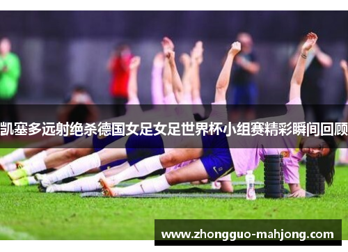 凯塞多远射绝杀德国女足女足世界杯小组赛精彩瞬间回顾