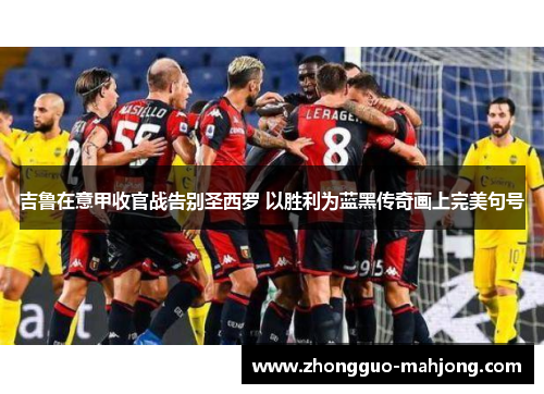 吉鲁在意甲收官战告别圣西罗 以胜利为蓝黑传奇画上完美句号 吉鲁在意甲收官战告别圣西罗 以胜利为蓝黑传奇画上完美句号