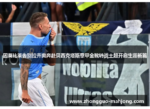 因莫比莱告别拉齐奥奔赴贝西克塔斯意甲金靴转战土超开启生涯新篇