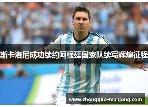斯卡洛尼成功续约阿根廷国家队续写辉煌征程 斯卡洛尼成功续约阿根廷国家队续写辉煌征程