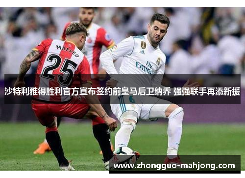 沙特利雅得胜利官方宣布签约前皇马后卫纳乔 强强联手再添新援
