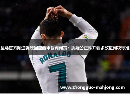 皇马官方频道强烈回应西甲裁判判罚：质疑公正性并要求改进判决标准