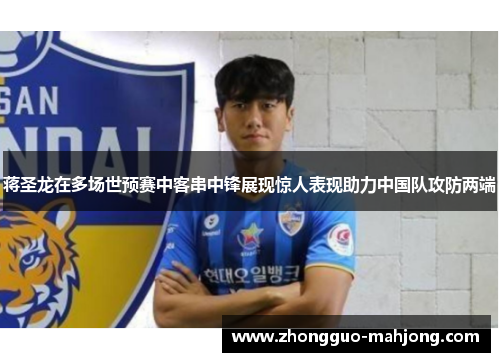 蒋圣龙在多场世预赛中客串中锋展现惊人表现助力中国队攻防两端