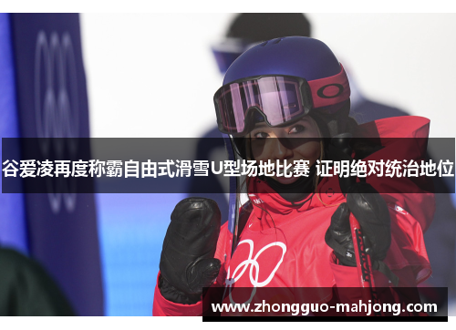 谷爱凌再度称霸自由式滑雪U型场地比赛 证明绝对统治地位