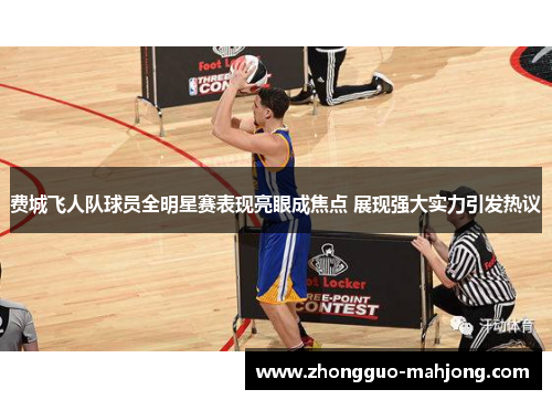费城飞人队球员全明星赛表现亮眼成焦点 展现强大实力引发热议
