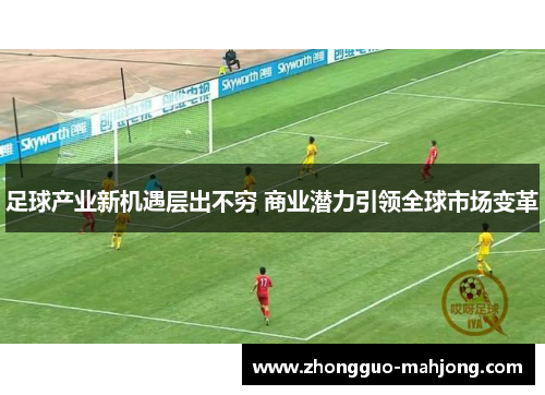 足球产业新机遇层出不穷 商业潜力引领全球市场变革