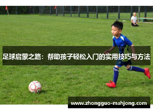 足球启蒙之路：帮助孩子轻松入门的实用技巧与方法