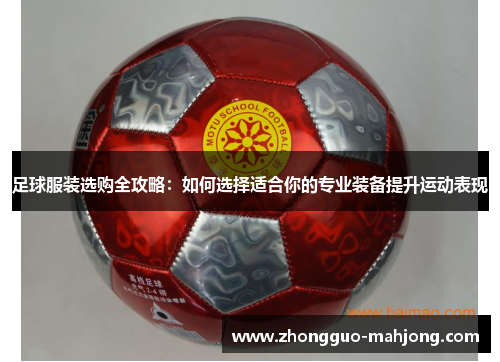 足球服装选购全攻略：如何选择适合你的专业装备提升运动表现