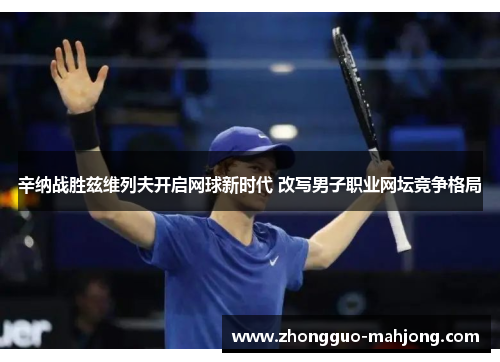 辛纳战胜兹维列夫开启网球新时代 改写男子职业网坛竞争格局