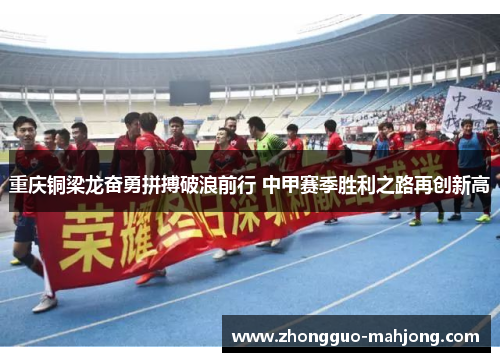 重庆铜梁龙奋勇拼搏破浪前行 中甲赛季胜利之路再创新高