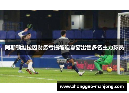 阿斯顿维拉因财务亏损被迫夏窗出售多名主力球员